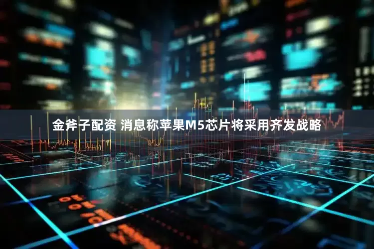 金斧子配资 消息称苹果M5芯片将采用齐发战略