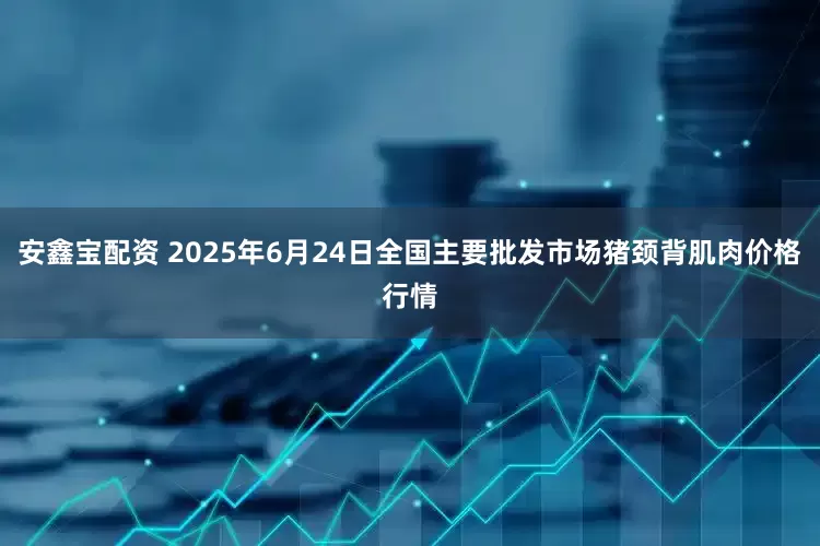 安鑫宝配资 2025年6月24日全国主要批发市场猪颈背肌肉价格行情