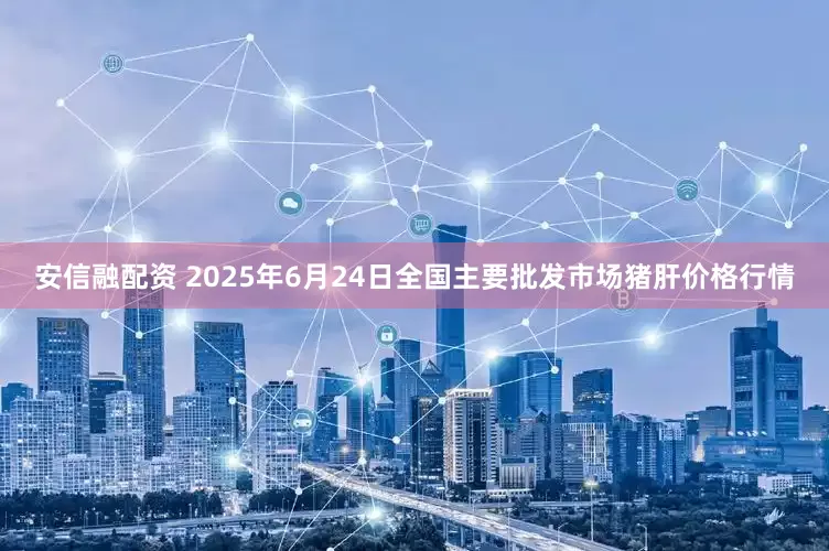 安信融配资 2025年6月24日全国主要批发市场猪肝价格行情