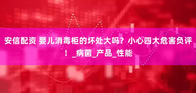安信配资 婴儿消毒柜的坏处大吗？小心四大危害负评！_病菌_产品_性能