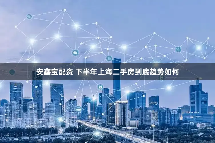 安鑫宝配资 下半年上海二手房到底趋势如何