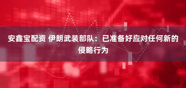 安鑫宝配资 伊朗武装部队：已准备好应对任何新的侵略行为