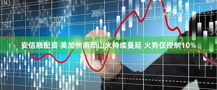 安信融配资 美加州南部山火持续蔓延 火势仅控制10%