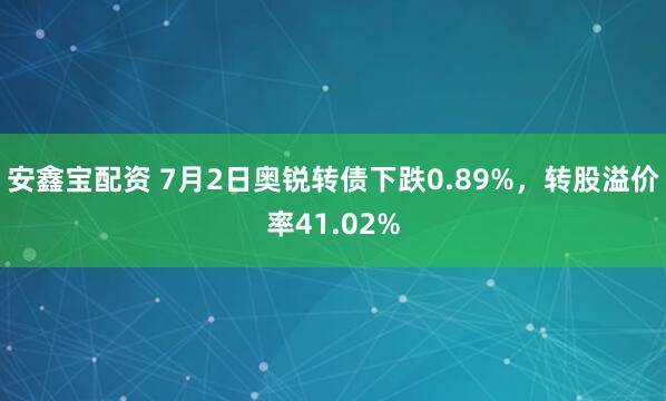 安鑫宝配资 7月2日奥锐转债下跌0.89%，转股溢价率41.02%