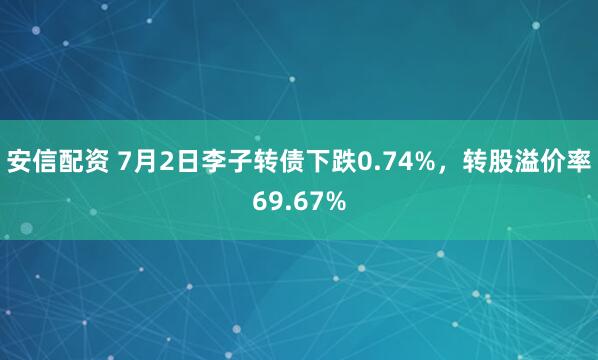 安信配资 7月2日李子转债下跌0.74%，转股溢价率69.67%