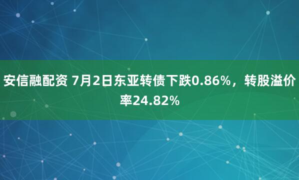 安信融配资 7月2日东亚转债下跌0.86%，转股溢价率24.82%