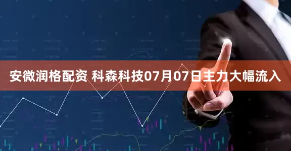 安微润格配资 科森科技07月07日主力大幅流入