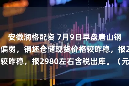 安微润格配资 7月9日早盘唐山钢坯直发资源成交偏弱，钢坯仓储现货价格较昨稳，报2980左右含税出库。（元/吨）