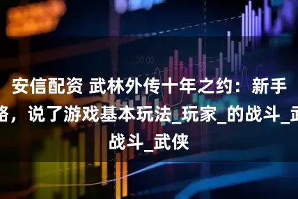 安信配资 武林外传十年之约：新手攻略，说了游戏基本玩法_玩家_的战斗_武侠
