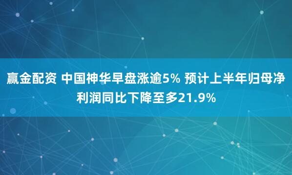 赢金配资 中国神华早盘涨逾5% 预计上半年归母净利润同比下降至多21.9%