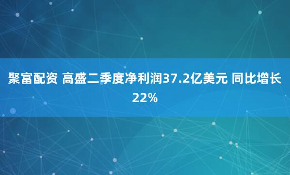 聚富配资 高盛二季度净利润37.2亿美元 同比增长22%