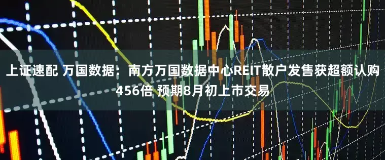 上证速配 万国数据：南方万国数据中心REIT散户发售获超额认购456倍 预期8月初上市交易