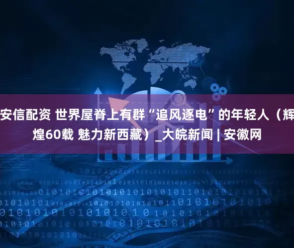 安信配资 世界屋脊上有群“追风逐电”的年轻人（辉煌60载 魅力新西藏）_大皖新闻 | 安徽网