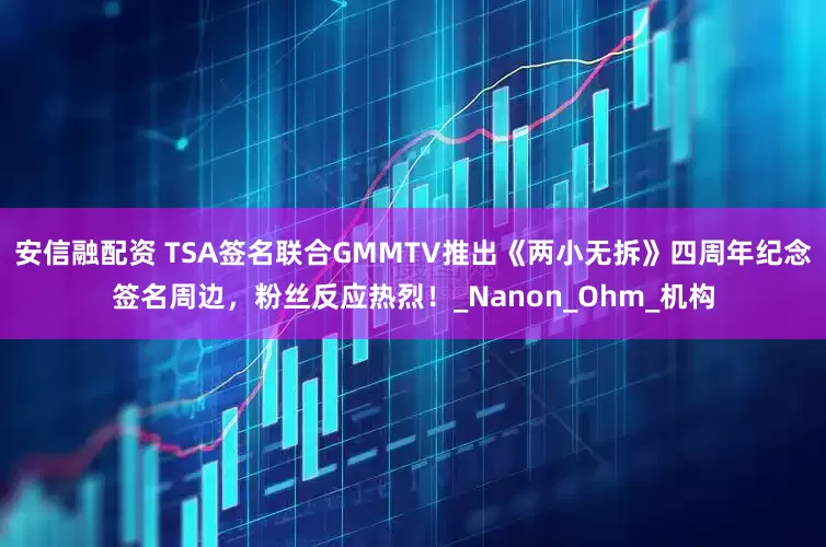 安信融配资 TSA签名联合GMMTV推出《两小无拆》四周年纪念签名周边，粉丝反应热烈！_Nanon_Ohm_机构