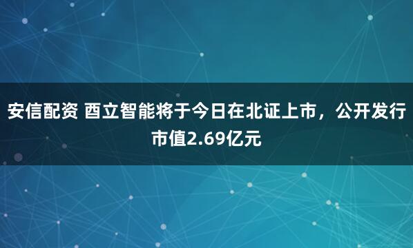 安信配资 酉立智能将于今日在北证上市，公开发行市值2.69亿元