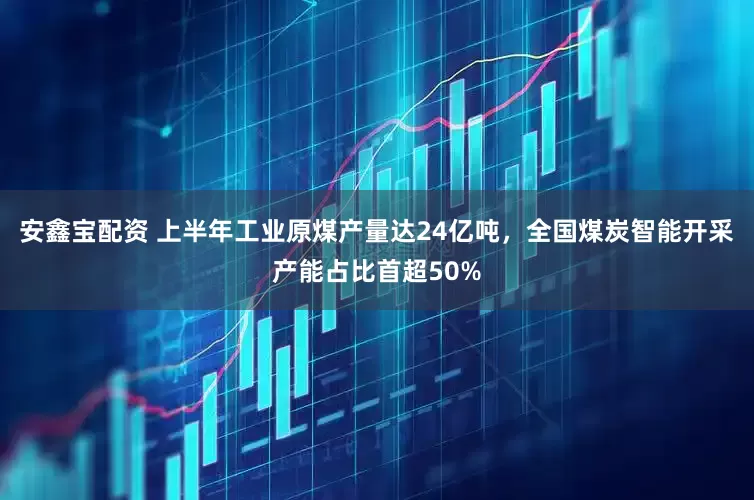 安鑫宝配资 上半年工业原煤产量达24亿吨，全国煤炭智能开采产能占比首超50%