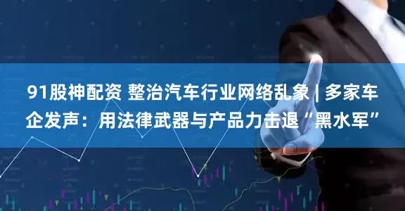 91股神配资 整治汽车行业网络乱象 | 多家车企发声：用法律武器与产品力击退“黑水军”