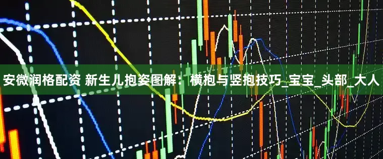 安微润格配资 新生儿抱姿图解：横抱与竖抱技巧_宝宝_头部_大人