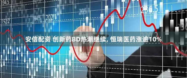 安信配资 创新药BD热潮继续, 恒瑞医药涨逾10%