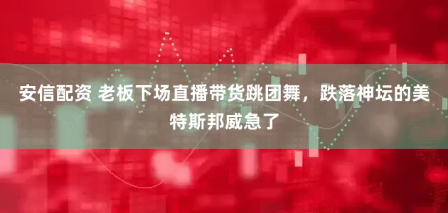 安信配资 老板下场直播带货跳团舞，跌落神坛的美特斯邦威急了